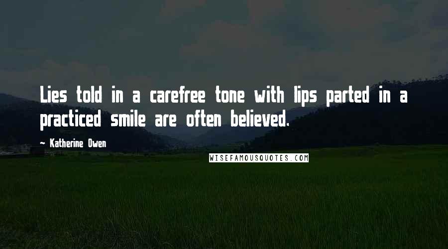 Katherine Owen Quotes: Lies told in a carefree tone with lips parted in a practiced smile are often believed.