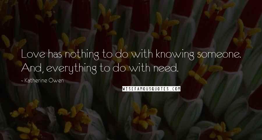 Katherine Owen Quotes: Love has nothing to do with knowing someone. And, everything to do with need.