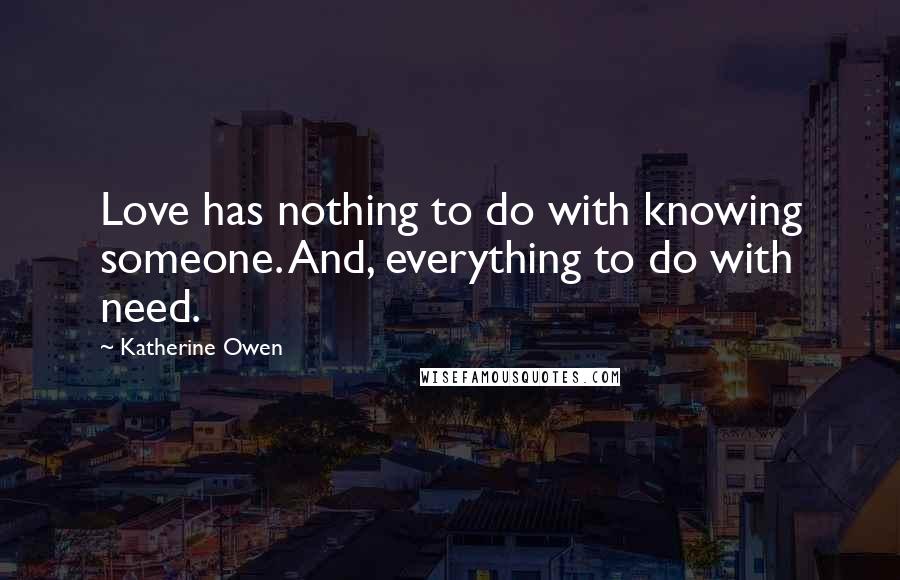 Katherine Owen Quotes: Love has nothing to do with knowing someone. And, everything to do with need.