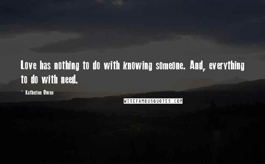 Katherine Owen Quotes: Love has nothing to do with knowing someone. And, everything to do with need.