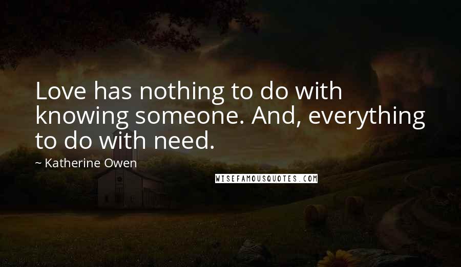 Katherine Owen Quotes: Love has nothing to do with knowing someone. And, everything to do with need.