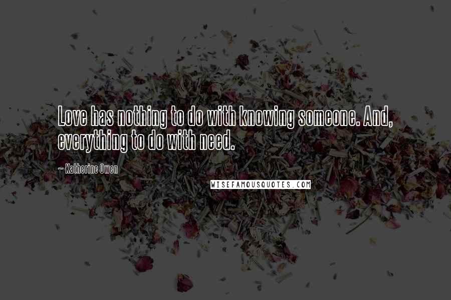 Katherine Owen Quotes: Love has nothing to do with knowing someone. And, everything to do with need.