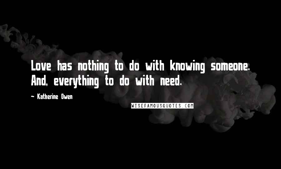 Katherine Owen Quotes: Love has nothing to do with knowing someone. And, everything to do with need.