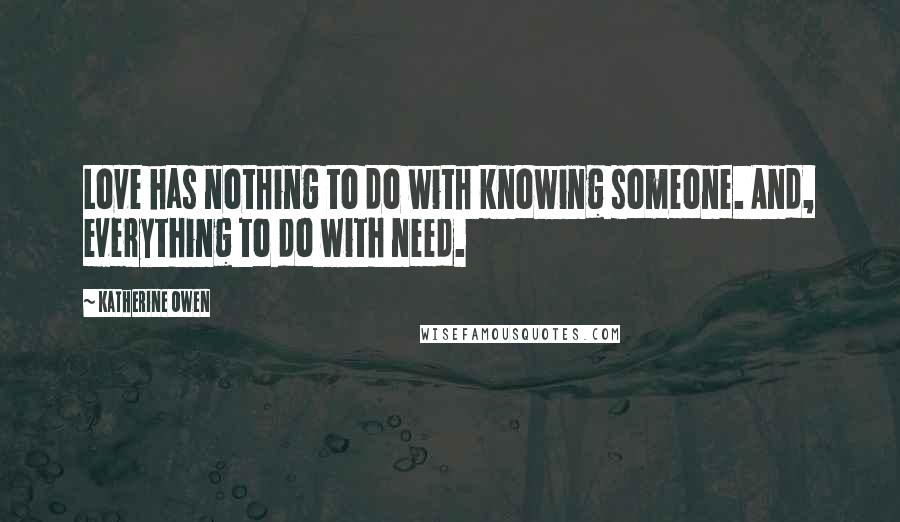 Katherine Owen Quotes: Love has nothing to do with knowing someone. And, everything to do with need.
