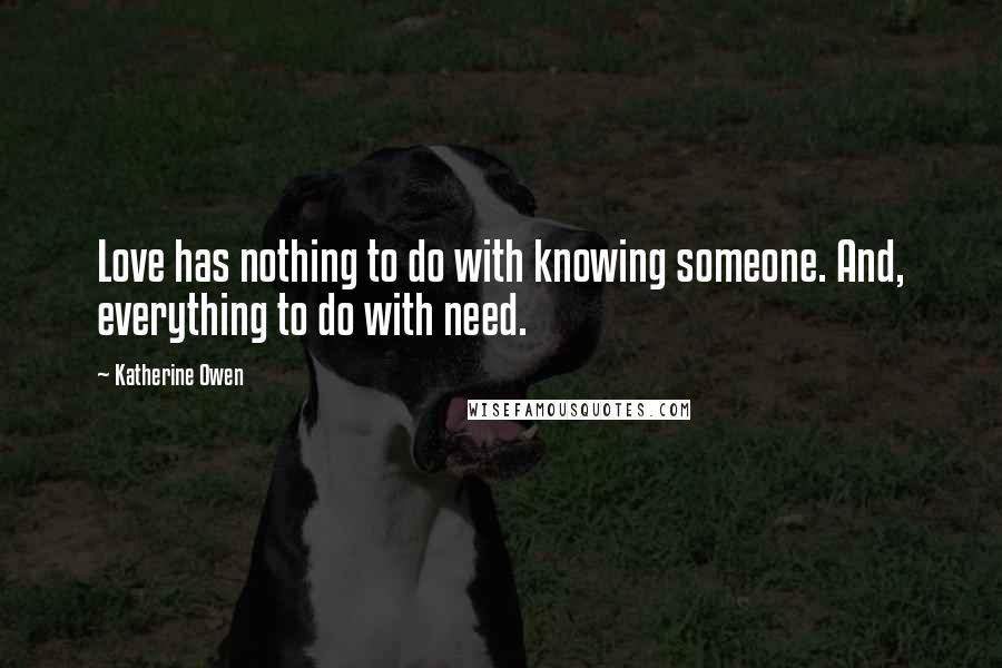 Katherine Owen Quotes: Love has nothing to do with knowing someone. And, everything to do with need.