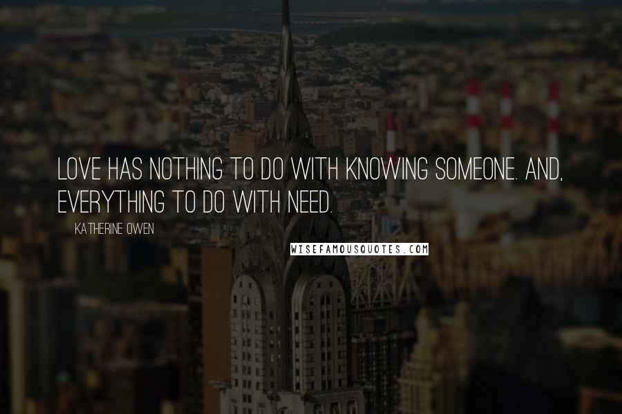 Katherine Owen Quotes: Love has nothing to do with knowing someone. And, everything to do with need.