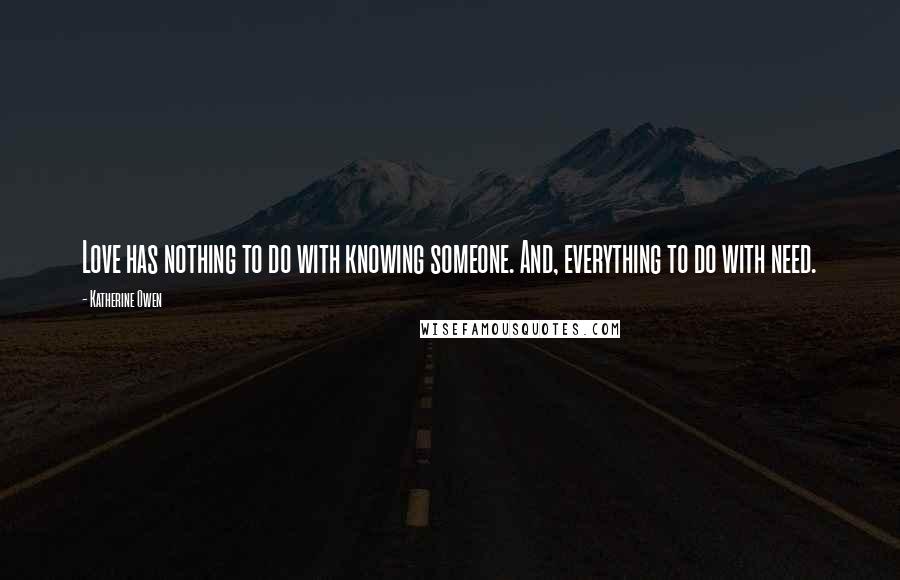 Katherine Owen Quotes: Love has nothing to do with knowing someone. And, everything to do with need.