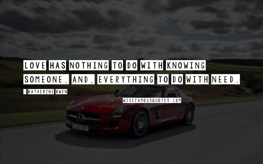 Katherine Owen Quotes: Love has nothing to do with knowing someone. And, everything to do with need.