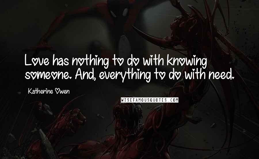 Katherine Owen Quotes: Love has nothing to do with knowing someone. And, everything to do with need.