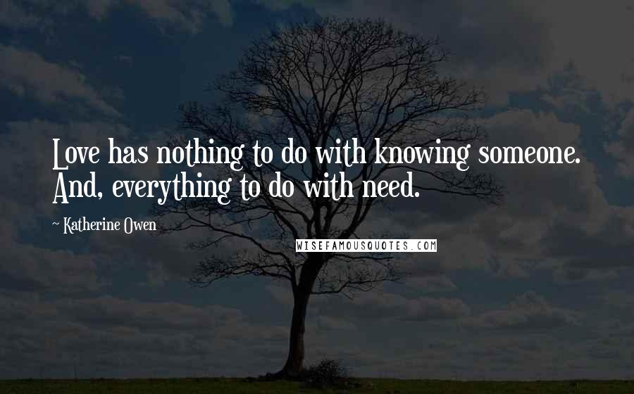 Katherine Owen Quotes: Love has nothing to do with knowing someone. And, everything to do with need.