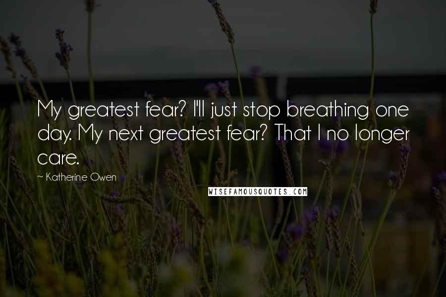 Katherine Owen Quotes: My greatest fear? I'll just stop breathing one day. My next greatest fear? That I no longer care.