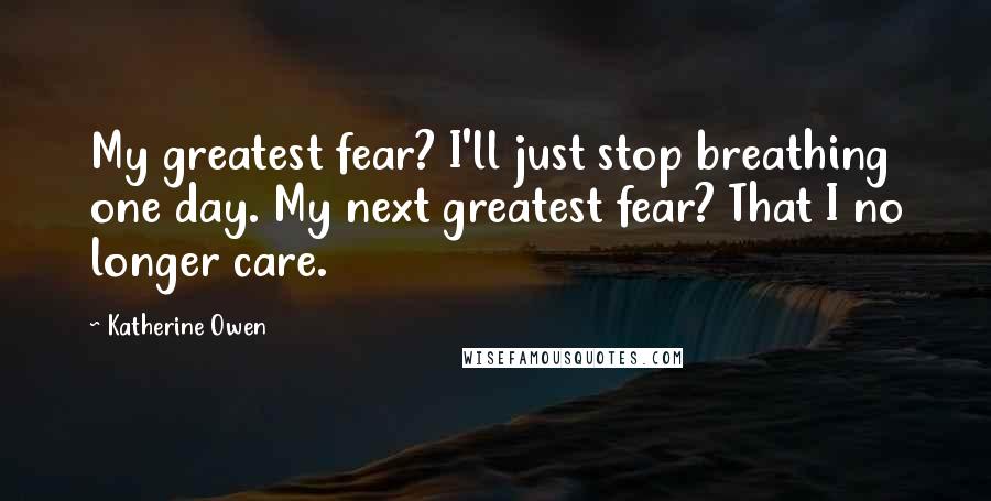 Katherine Owen Quotes: My greatest fear? I'll just stop breathing one day. My next greatest fear? That I no longer care.