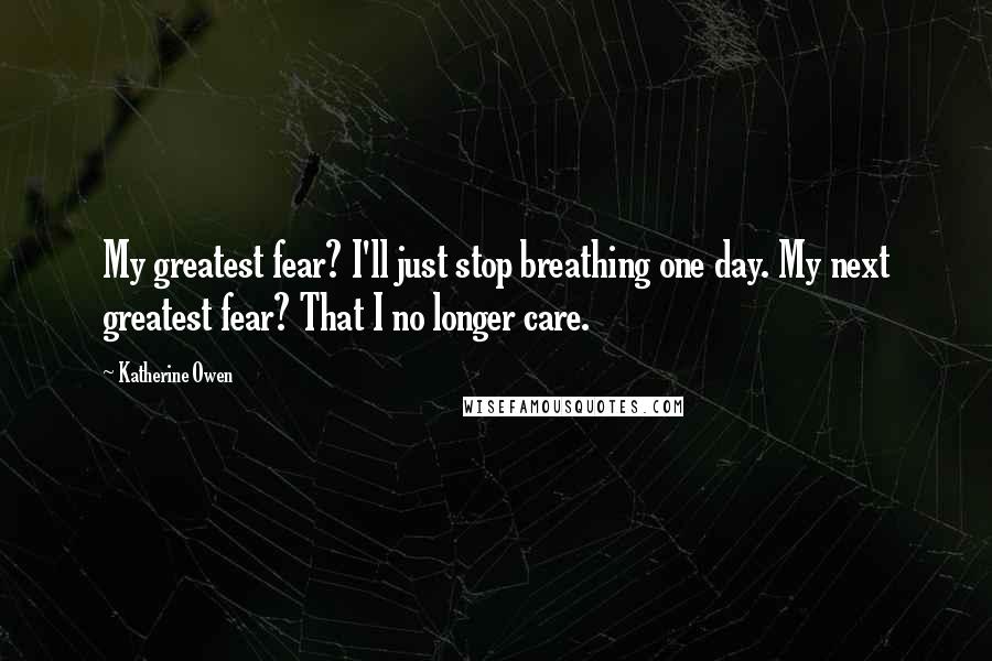 Katherine Owen Quotes: My greatest fear? I'll just stop breathing one day. My next greatest fear? That I no longer care.