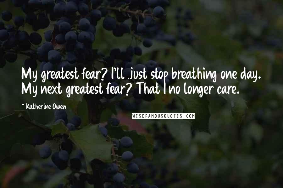 Katherine Owen Quotes: My greatest fear? I'll just stop breathing one day. My next greatest fear? That I no longer care.