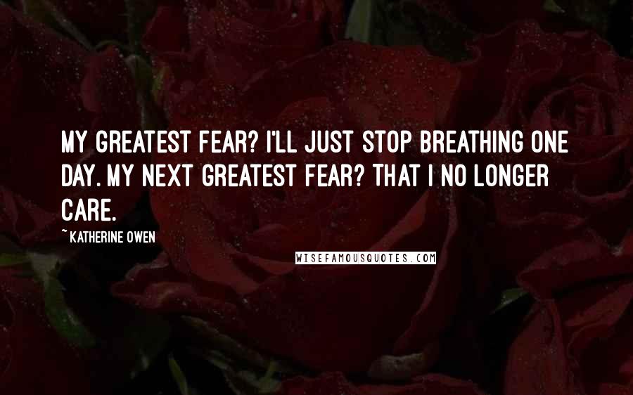 Katherine Owen Quotes: My greatest fear? I'll just stop breathing one day. My next greatest fear? That I no longer care.