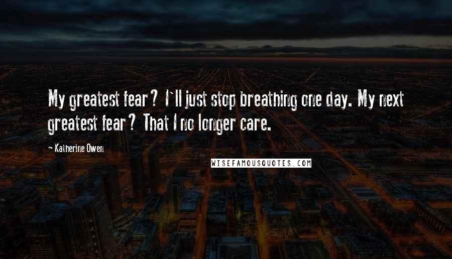 Katherine Owen Quotes: My greatest fear? I'll just stop breathing one day. My next greatest fear? That I no longer care.