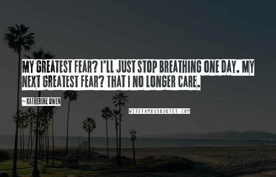 Katherine Owen Quotes: My greatest fear? I'll just stop breathing one day. My next greatest fear? That I no longer care.