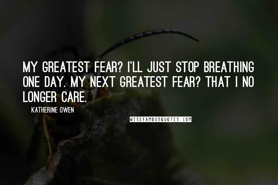 Katherine Owen Quotes: My greatest fear? I'll just stop breathing one day. My next greatest fear? That I no longer care.