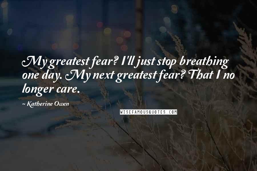 Katherine Owen Quotes: My greatest fear? I'll just stop breathing one day. My next greatest fear? That I no longer care.