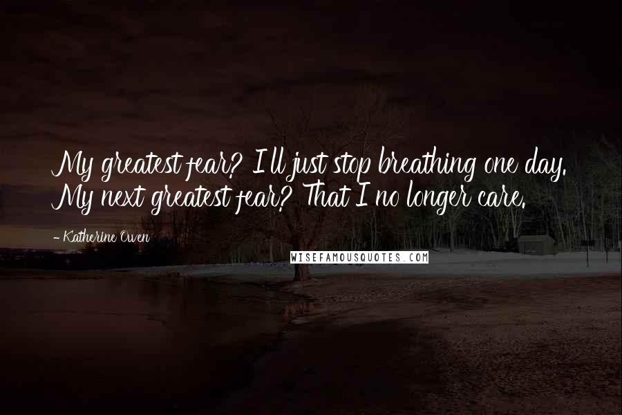 Katherine Owen Quotes: My greatest fear? I'll just stop breathing one day. My next greatest fear? That I no longer care.