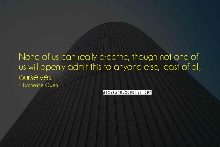 Katherine Owen Quotes: None of us can really breathe, though not one of us will openly admit this to anyone else, least of all, ourselves.