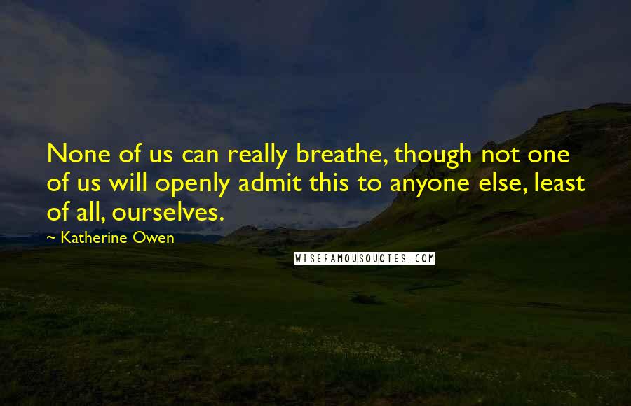 Katherine Owen Quotes: None of us can really breathe, though not one of us will openly admit this to anyone else, least of all, ourselves.