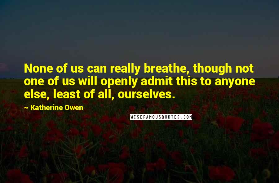 Katherine Owen Quotes: None of us can really breathe, though not one of us will openly admit this to anyone else, least of all, ourselves.