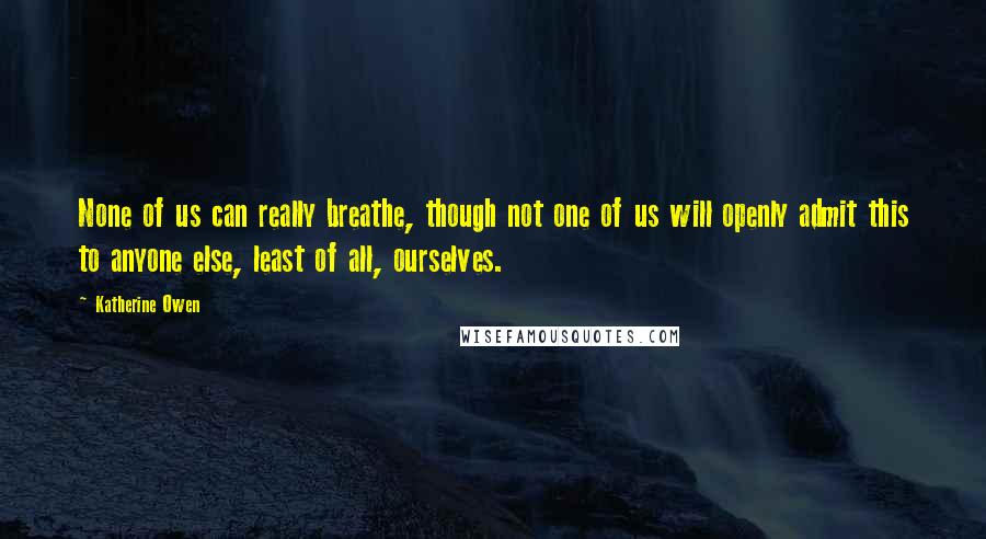 Katherine Owen Quotes: None of us can really breathe, though not one of us will openly admit this to anyone else, least of all, ourselves.