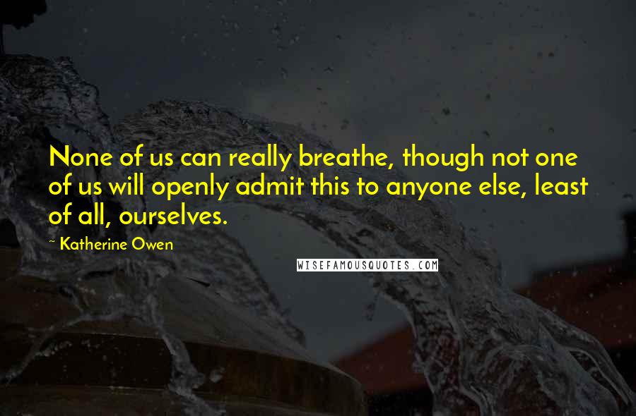 Katherine Owen Quotes: None of us can really breathe, though not one of us will openly admit this to anyone else, least of all, ourselves.