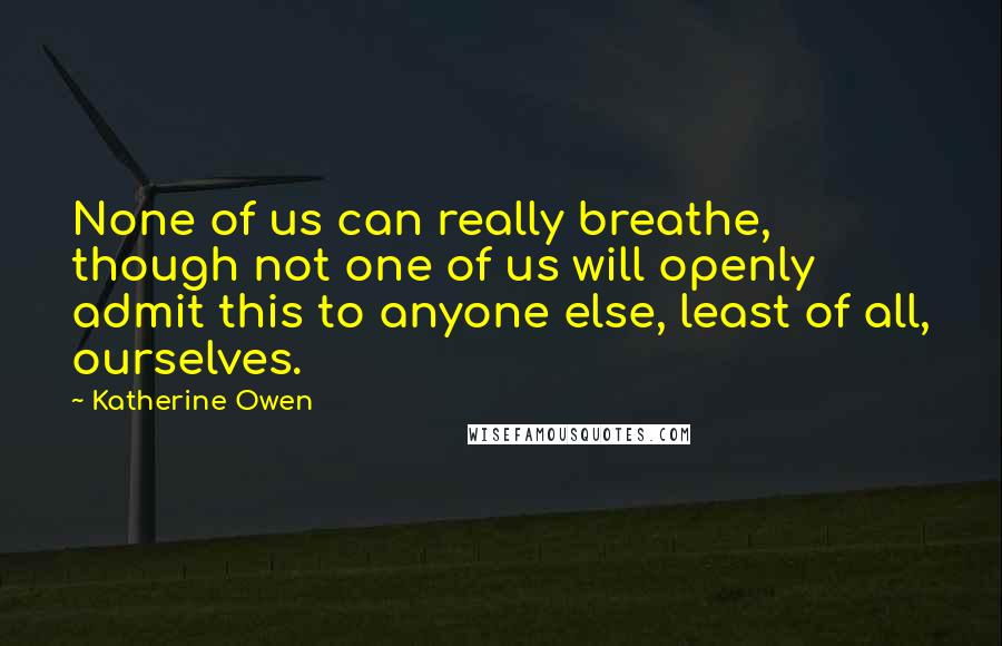 Katherine Owen Quotes: None of us can really breathe, though not one of us will openly admit this to anyone else, least of all, ourselves.