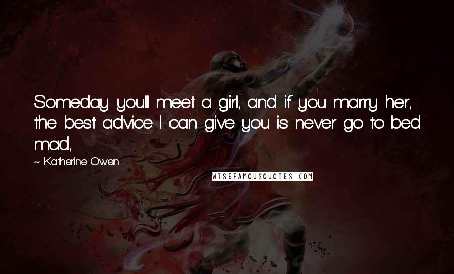 Katherine Owen Quotes: Someday you'll meet a girl, and if you marry her, the best advice I can give you is never go to bed mad,