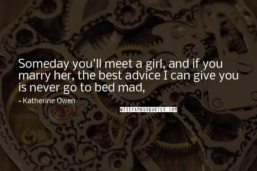Katherine Owen Quotes: Someday you'll meet a girl, and if you marry her, the best advice I can give you is never go to bed mad,