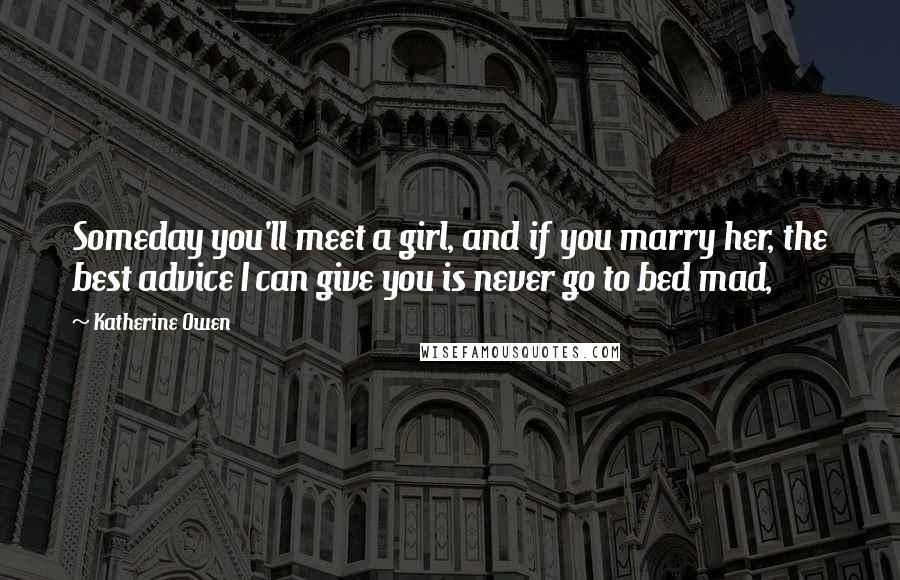 Katherine Owen Quotes: Someday you'll meet a girl, and if you marry her, the best advice I can give you is never go to bed mad,