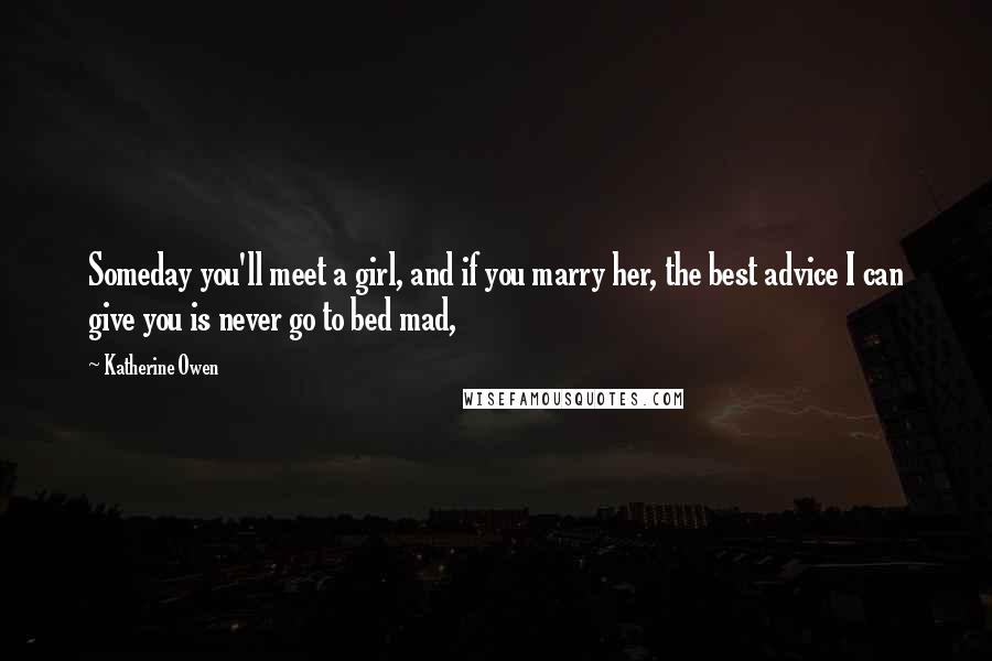 Katherine Owen Quotes: Someday you'll meet a girl, and if you marry her, the best advice I can give you is never go to bed mad,