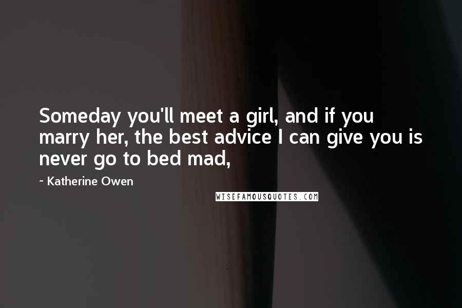 Katherine Owen Quotes: Someday you'll meet a girl, and if you marry her, the best advice I can give you is never go to bed mad,