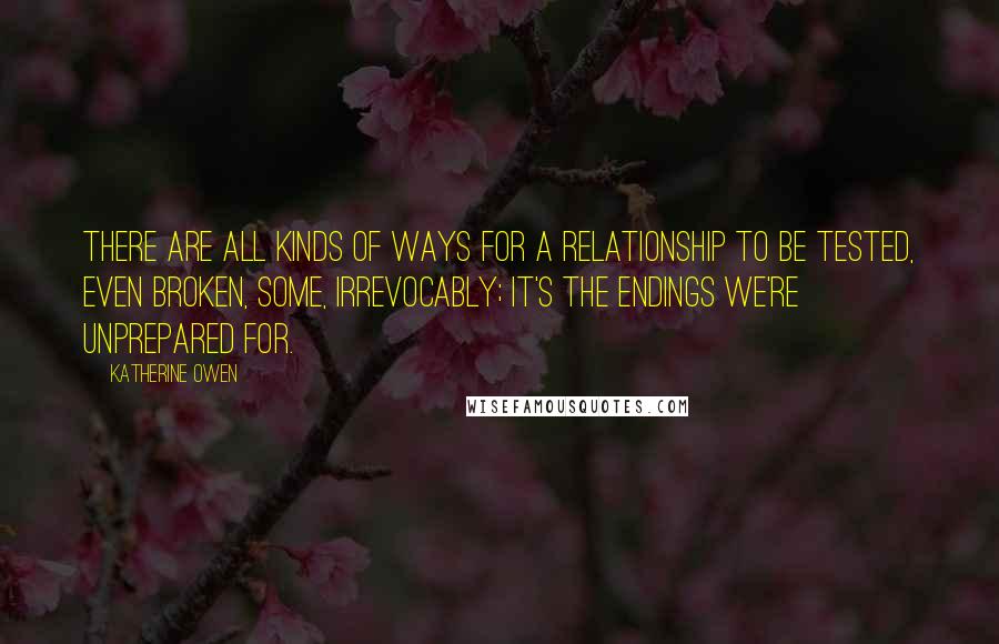 Katherine Owen Quotes: There are all kinds of ways for a relationship to be tested, even broken, some, irrevocably; it's the endings we're unprepared for.