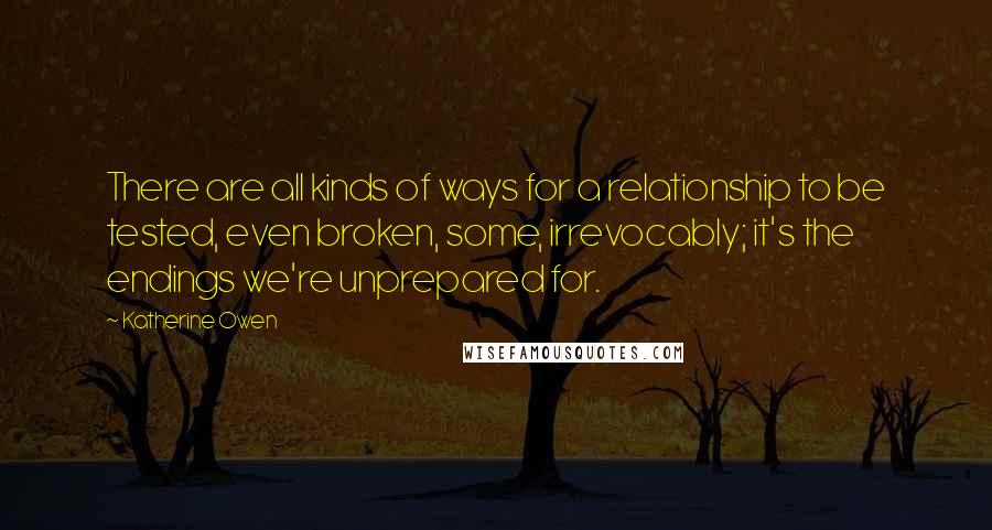 Katherine Owen Quotes: There are all kinds of ways for a relationship to be tested, even broken, some, irrevocably; it's the endings we're unprepared for.