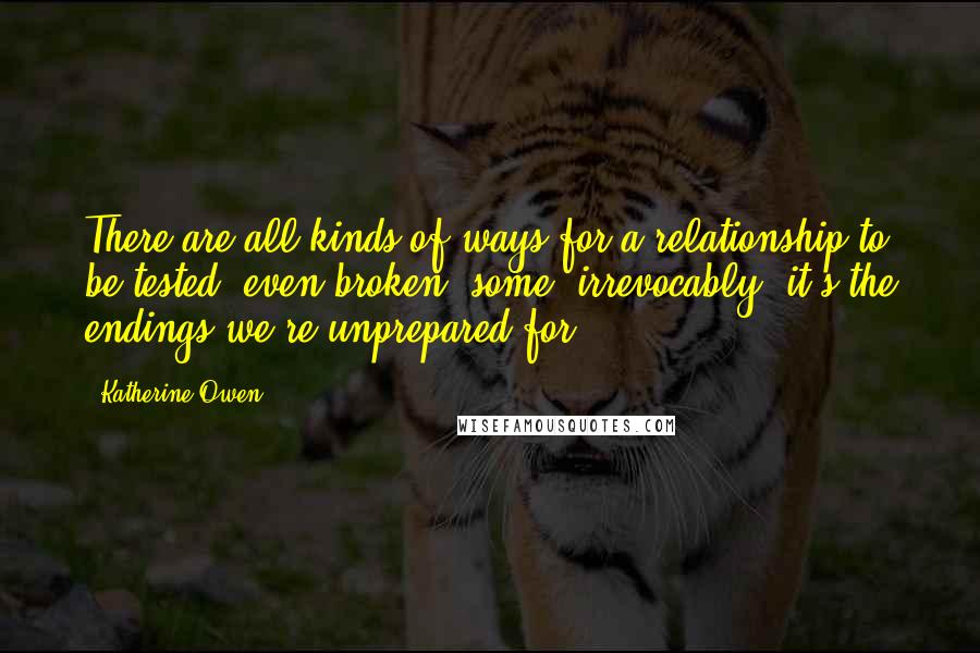 Katherine Owen Quotes: There are all kinds of ways for a relationship to be tested, even broken, some, irrevocably; it's the endings we're unprepared for.