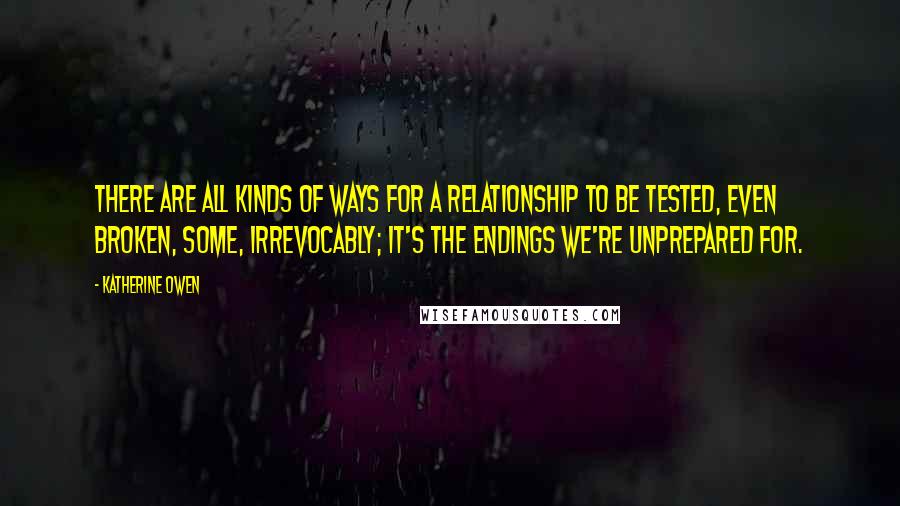 Katherine Owen Quotes: There are all kinds of ways for a relationship to be tested, even broken, some, irrevocably; it's the endings we're unprepared for.