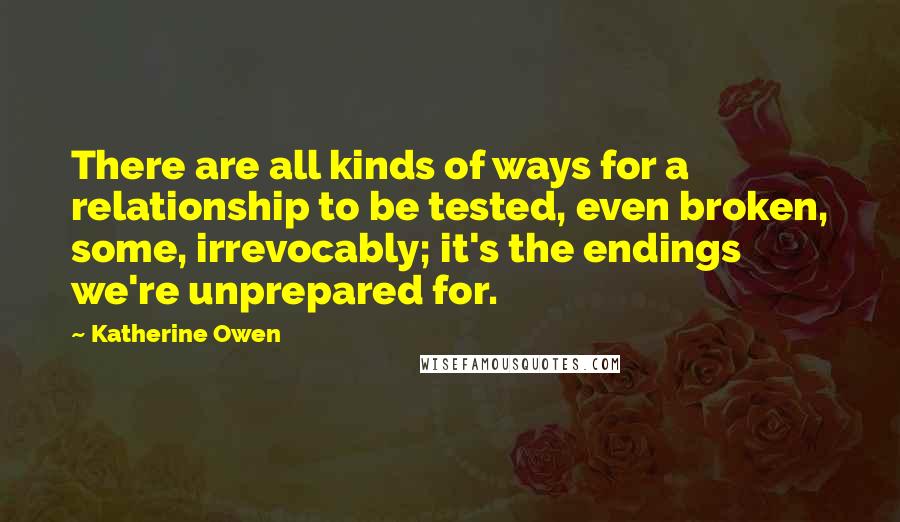 Katherine Owen Quotes: There are all kinds of ways for a relationship to be tested, even broken, some, irrevocably; it's the endings we're unprepared for.