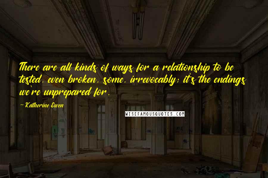 Katherine Owen Quotes: There are all kinds of ways for a relationship to be tested, even broken, some, irrevocably; it's the endings we're unprepared for.