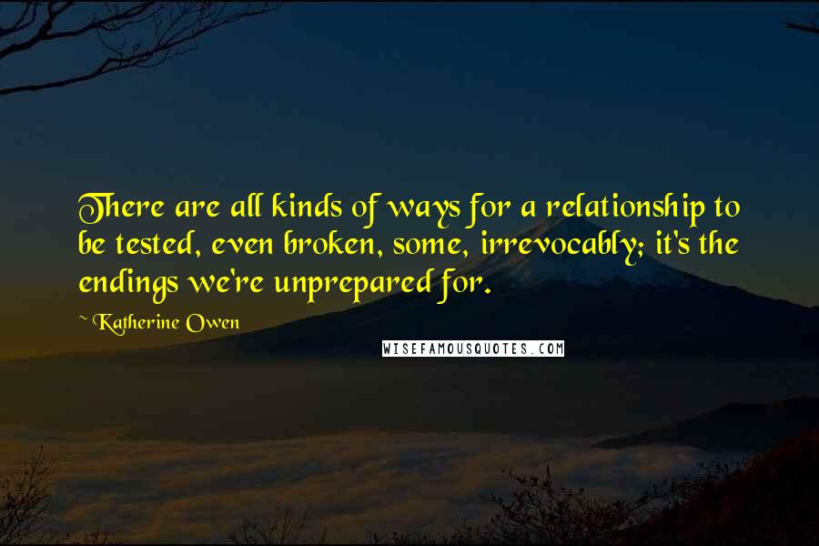 Katherine Owen Quotes: There are all kinds of ways for a relationship to be tested, even broken, some, irrevocably; it's the endings we're unprepared for.