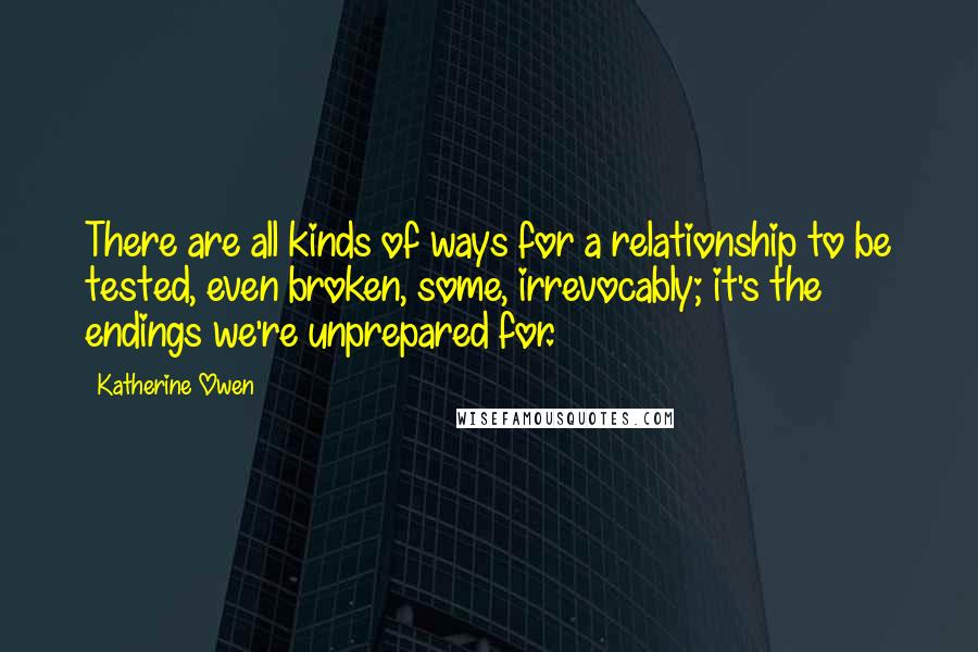 Katherine Owen Quotes: There are all kinds of ways for a relationship to be tested, even broken, some, irrevocably; it's the endings we're unprepared for.