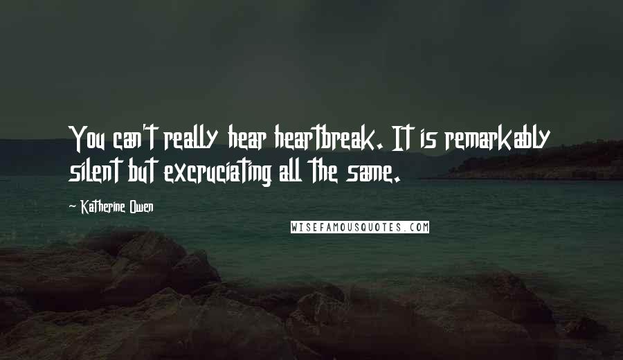 Katherine Owen Quotes: You can't really hear heartbreak. It is remarkably silent but excruciating all the same.