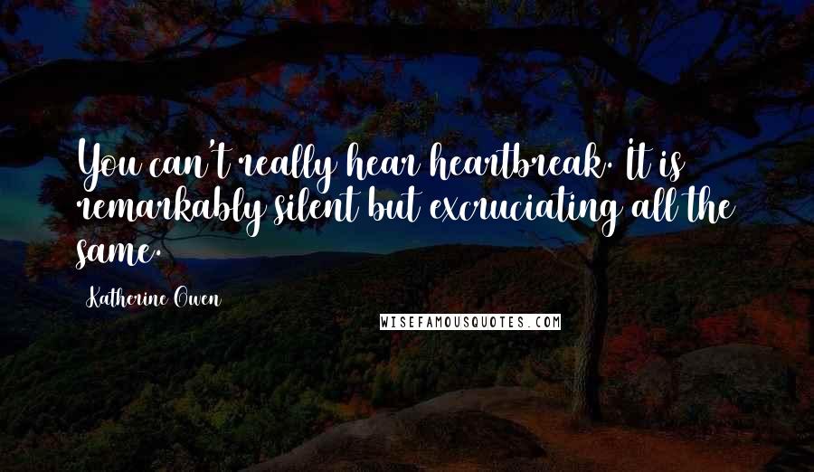 Katherine Owen Quotes: You can't really hear heartbreak. It is remarkably silent but excruciating all the same.