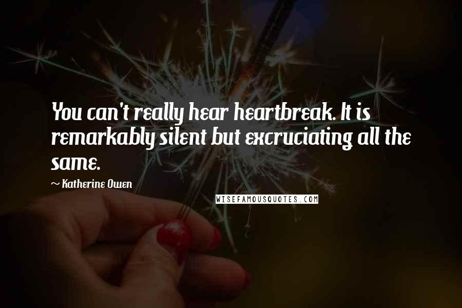 Katherine Owen Quotes: You can't really hear heartbreak. It is remarkably silent but excruciating all the same.