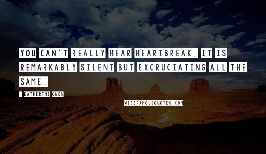 Katherine Owen Quotes: You can't really hear heartbreak. It is remarkably silent but excruciating all the same.