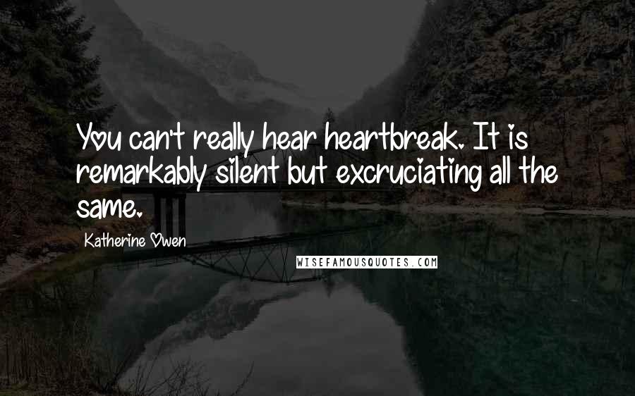 Katherine Owen Quotes: You can't really hear heartbreak. It is remarkably silent but excruciating all the same.