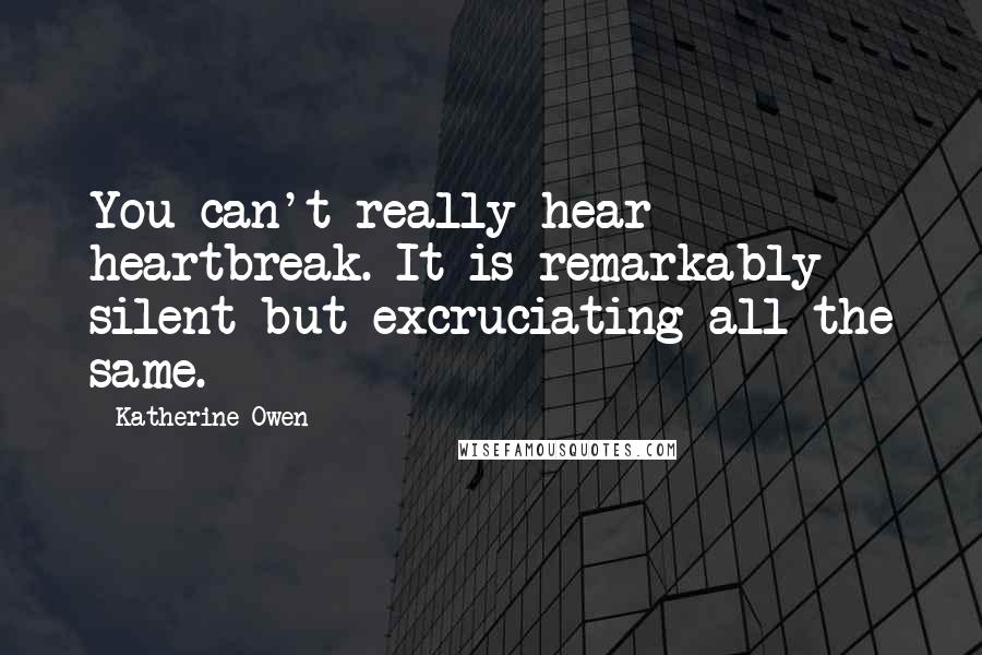 Katherine Owen Quotes: You can't really hear heartbreak. It is remarkably silent but excruciating all the same.