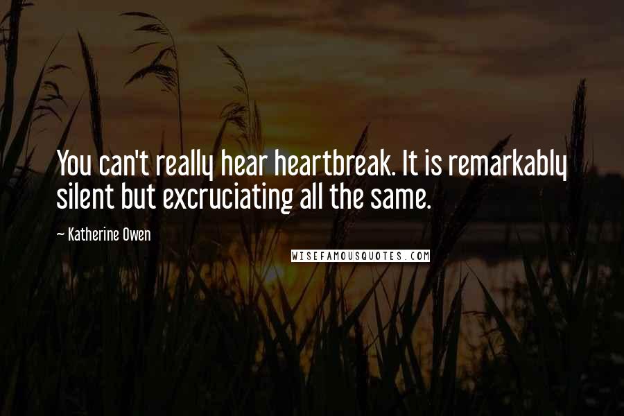 Katherine Owen Quotes: You can't really hear heartbreak. It is remarkably silent but excruciating all the same.